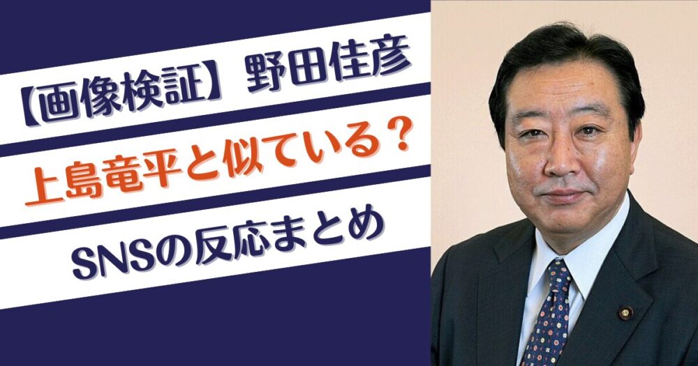 【画像検証】野田佳彦元首相と上島竜平は似ている？SNSの反応まとめ