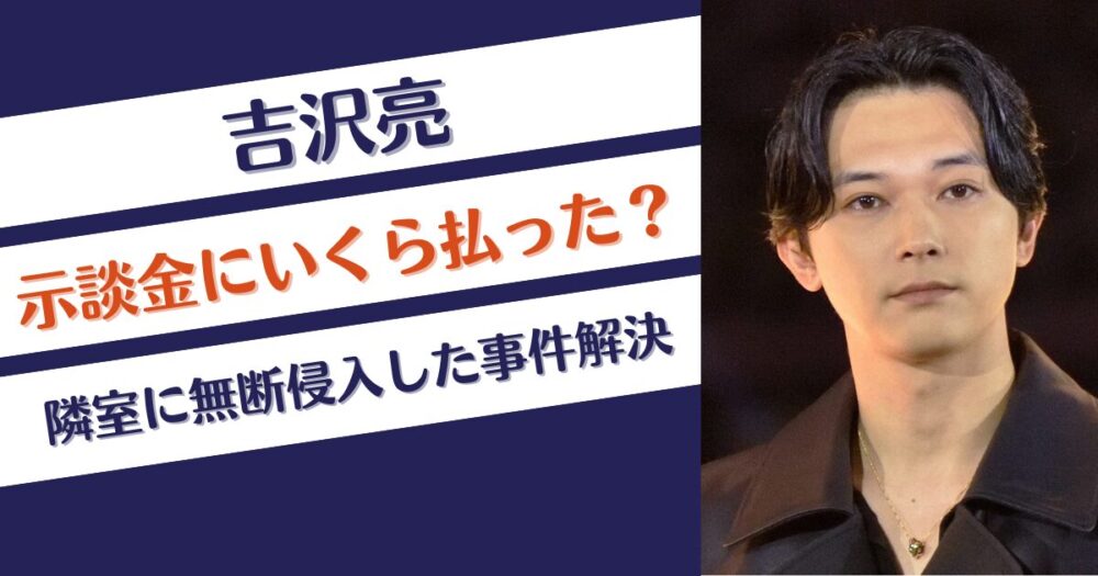 吉沢亮は示談金にいくら払った？隣室に無断侵入した事件解決？