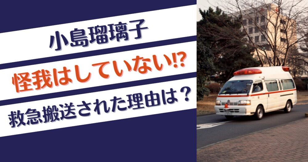 小島瑠璃子は怪我はしていない⁉救急搬送された軽症の内容は？